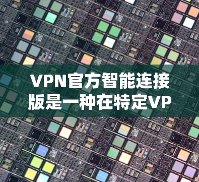 VPN官方智能连接版是一种在特定VPN软件中集成的高级功能，旨在提升用户对网络连接的管理与体验。以下是对该主题的详细分步答案
