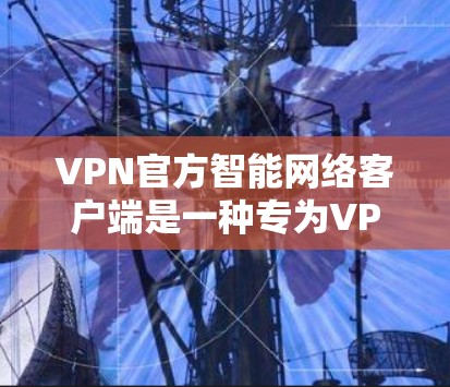 VPN官方智能网络客户端是一种专为VPN服务器设计的客户端，它能够与服务器实时连接，自动识别目标网站的IP地址，下载并安装相关资源，然后进行加密传输。以下是关于该客户端的详细介绍