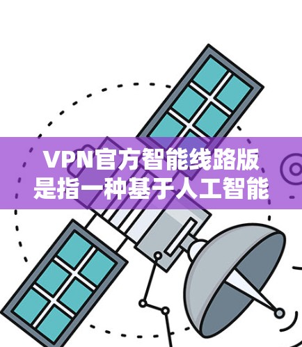VPN官方智能线路版是指一种基于人工智能的VPN技术，旨在提高VPN的安全性、效率性和用户体验。这类 VPN 通常采用先进的加密算法、智能流量控制和实时监控技术，以保护用户数据和隐私