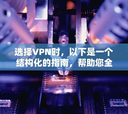 选择VPN时，以下是一个结构化的指南，帮助您全面考虑并做出明智的决策