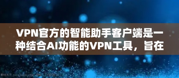 VPN官方的智能助手客户端是一种结合AI功能的VPN工具，旨在通过自然语言处理技术提升用户体验。以下是对这些应用的详细分析