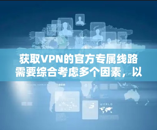 获取VPN的官方专属线路需要综合考虑多个因素，以下是一步步的指南