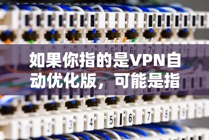 如果你指的是VPN自动优化版,可能是指某些VPN平台或服务通过某种方式自动优化网络环境,例如通过自动化监控、自动检测攻击等。这种优化通常是为了提升用户体验,而不是实际优化网络性能 如果你指的是VPN自动优化版,可能是指某些VPN平台或服务通过某种方式自动优化网络环境,例如通过自动化监控、自动检测攻击等。这种优化通常是为了提升用户体验,而不是实际优化网络性能