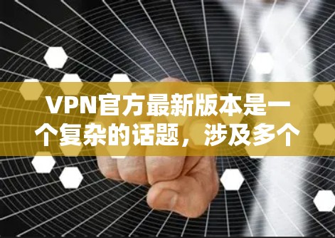 VPN官方最新版本是一个复杂的话题，涉及多个因素，如平台、技术、使用限制等。以下是对此问题的分步总结