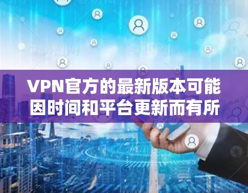 VPN官方的最新版本可能因时间和平台更新而有所不同,但以下是一些常见的VPN平台,适合使用Android设备的推荐 VPN官方的最新版本可能因时间和平台更新而有所不同,但以下是一些常见的VPN平台,适合使用Android设备的推荐