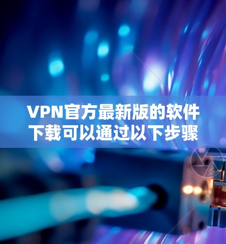 VPN官方最新版的软件下载可以通过以下步骤进行
