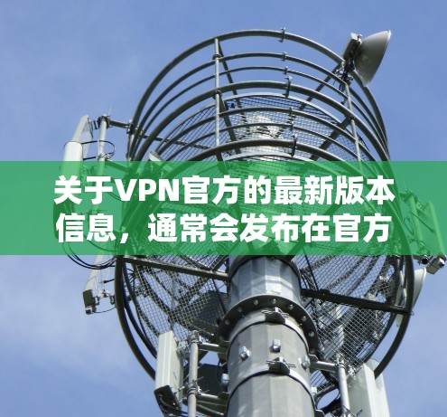 关于VPN官方的最新版本信息,通常会发布在官方的新闻页面、官方的新闻发布会或产品页面上。以下是一些常见的VPN官方更新版本来源 关于VPN官方的最新版本信息,通常会发布在官方的新闻页面、官方的新闻发布会或产品页面上。以下是一些常见的VPN官方更新版本来源