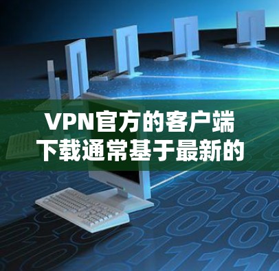 VPN官方的客户端下载通常基于最新的安全版本，以确保您的网络连接的安全和稳定。以下是关于VPN官方客户端下载的信息