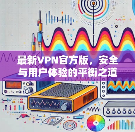 最新VPN官方版，安全与用户体验的平衡之道