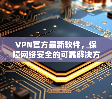 VPN官方最新软件，保障网络安全的可靠解决方案