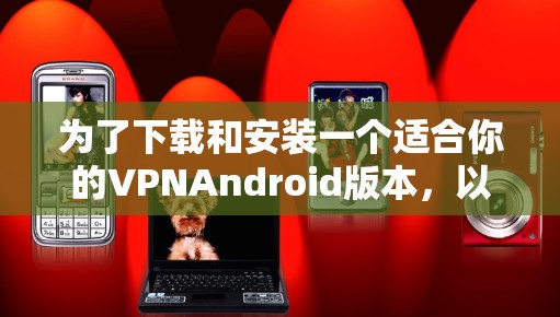 为了下载和安装一个适合你的VPNAndroid版本，以下是一些步骤的指南