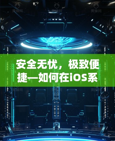 安全无忧,极致便捷—如何在iOS系统中正常下载VPN