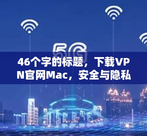 46个字的标题，下载VPN官网Mac，安全与隐私的完美结合