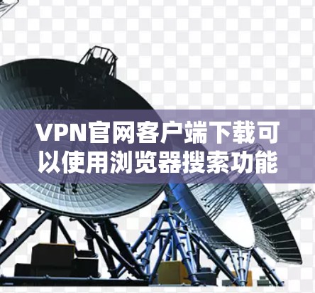 VPN官网客户端下载可以使用浏览器搜索功能或官方网站搜索。以下是详细的步骤