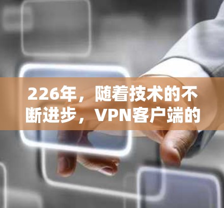226年,随着技术的不断进步,VPN客户端的下载和使用也变得更加灵活和多样化。以下是一些推荐的应用程序,帮助您在226年下载一个安全可靠的VPN客户端 226年,随着技术的不断进步,VPN客户端的下载和使用也变得更加灵活和多样化。以下是一些推荐的应用程序,帮助您在226年下载一个安全可靠的VPN客户端