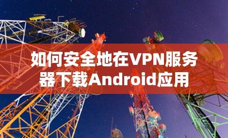 如何安全地在VPN服务器下载Android应用 如何安全地在VPN服务器下载Android应用