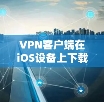 VPN客户端在iOS设备上下载和安装是常见的操作。以下是一些步骤和注意事项，帮助你顺利安装VPN客户端