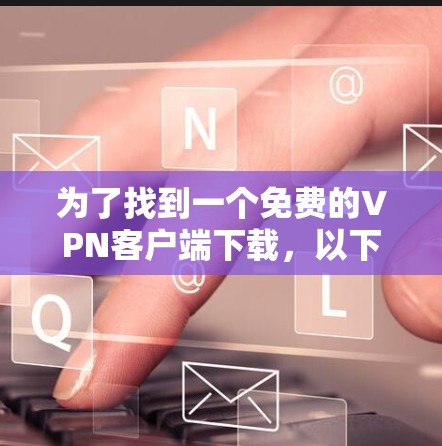 为了找到一个免费的VPN客户端下载,以下是一些步骤和建议 为了找到一个免费的VPN客户端下载,以下是一些步骤和建议