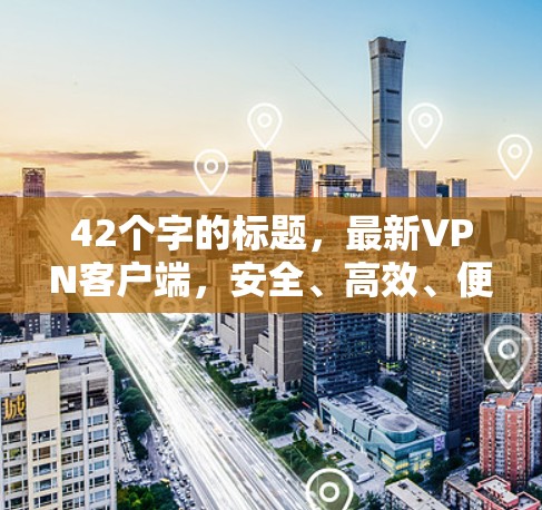 42个字的标题,最新VPN客户端,安全、高效、便捷 42个字的标题,最新VPN客户端,安全、高效、便捷