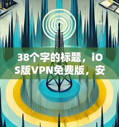 38个字的标题，iOS版VPN免费版，安全可靠，轻松上网
