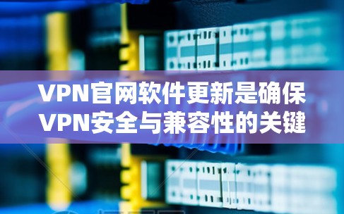 VPN官网软件更新是确保VPN安全与兼容性的关键步骤。以下是一步步的操作指南 VPN官网软件更新是确保VPN安全与兼容性的关键步骤。以下是一步步的操作指南