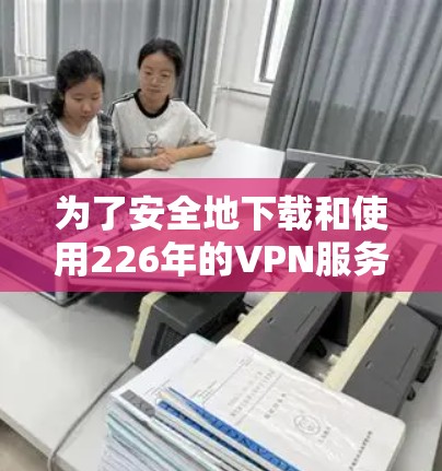 为了安全地下载和使用226年的VPN服务器,遵循以下步骤可以确保您的网络安全 为了安全地下载和使用226年的VPN服务器,遵循以下步骤可以确保您的网络安全