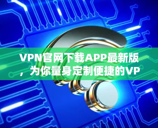 VPN官网下载APP最新版，为你量身定制便捷的VPN服务
