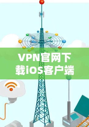 VPN官网下载iOS客户端版,安全可靠,便捷易用,告别网络隐私危机 VPN官网下载iOS客户端版,安全可靠,便捷易用,告别网络隐私危机