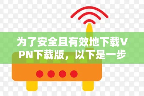 为了安全且有效地下载VPN下载版,以下是一步步的建议 为了安全且有效地下载VPN下载版,以下是一步步的建议