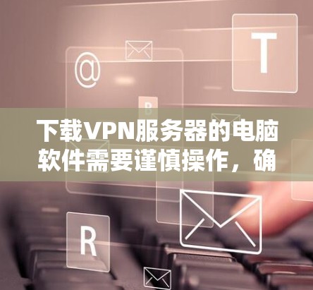 下载VPN服务器的电脑软件需要谨慎操作，确保安全性和正确性。以下是一步步的指南，帮助你高效地下载和使用这些软件