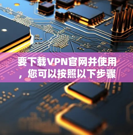 要下载VPN官网并使用,您可以按照以下步骤操作 要下载VPN官网并使用,您可以按照以下步骤操作