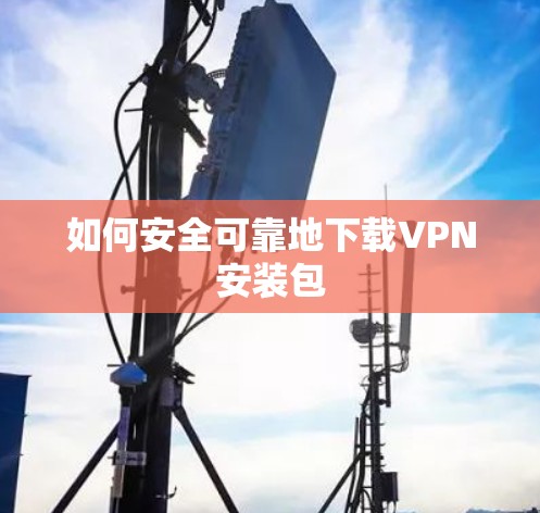 如何安全可靠地下载VPN安装包 如何安全可靠地下载VPN安装包