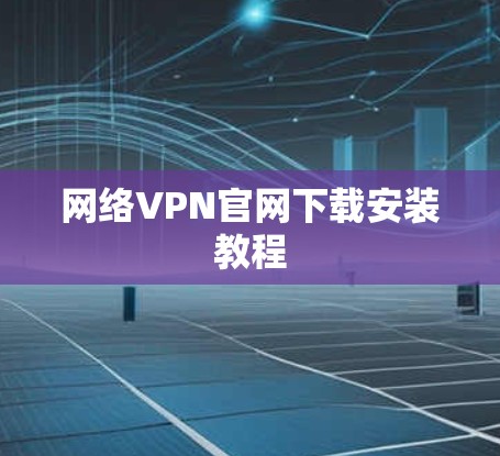 网络VPN官网下载安装教程 网络VPN官网下载安装教程