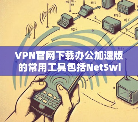 VPN官网下载办公加速版的常用工具包括NetSwitcher、NetNuke和NetSwitcher Plus等。以下是几种常用的加速软件推荐 VPN官网下载办公加速版的常用工具包括NetSwitcher、NetNuke和NetSwitcher Plus等。以下是几种常用的加速软件推荐
