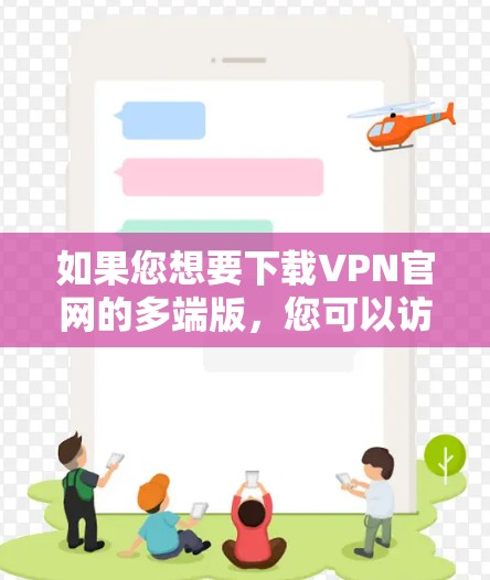 如果您想要下载VPN官网的多端版,您可以访问以下可靠的VPN网站,这些网站通常提供多国、多语言的VPN服务 如果您想要下载VPN官网的多端版,您可以访问以下可靠的VPN网站,这些网站通常提供多国、多语言的VPN服务