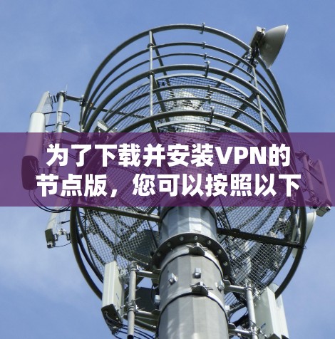 为了下载并安装VPN的节点版，您可以按照以下步骤进行
