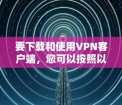 要下载和使用VPN客户端，您可以按照以下步骤进行操作