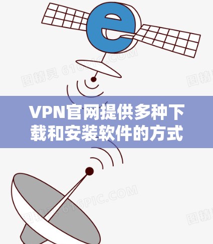 VPN官网提供多种下载和安装软件的方式，但请确保下载的是官方或合法的软件。以下是常见的VPN软件下载步骤和链接
