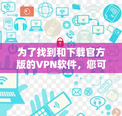 为了找到和下载官方版的VPN软件,您可以按照以下步骤进行 为了找到和下载官方版的VPN软件,您可以按照以下步骤进行