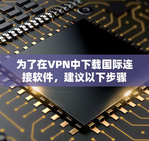 为了在VPN中下载国际连接软件,建议以下步骤 为了在VPN中下载国际连接软件,建议以下步骤
