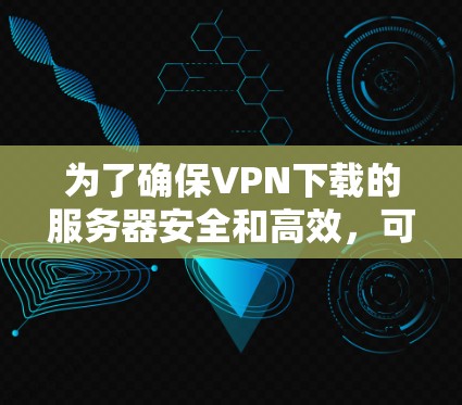 为了确保VPN下载的服务器安全和高效,可以按照以下步骤操作 为了确保VPN下载的服务器安全和高效,可以按照以下步骤操作
