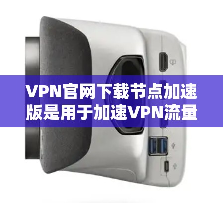 VPN官网下载节点加速版是用于加速VPN流量的工具。以下是使用VPN加速软件的方法和技巧