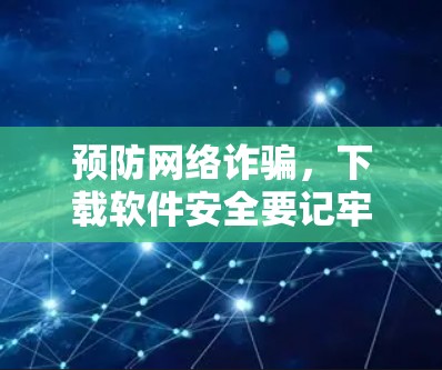 预防网络诈骗，下载软件安全要记牢！
