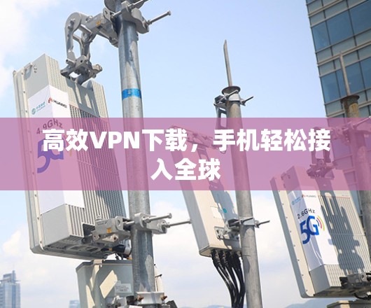 高效VPN下载,手机轻松接入全球 高效VPN下载,手机轻松接入全球