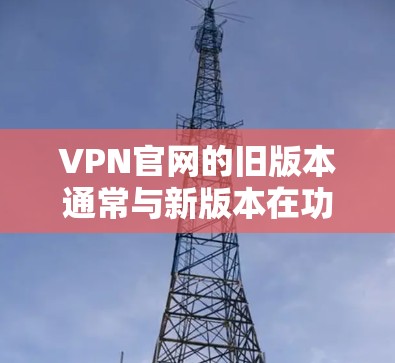 VPN官网的旧版本通常与新版本在功能和性能上有所不同,但它们仍然提供了一定的网络连接和加密功能。以下是一些关于VPN旧版本的常见问题和建议 VPN官网的旧版本通常与新版本在功能和性能上有所不同,但它们仍然提供了一定的网络连接和加密功能。以下是一些关于VPN旧版本的常见问题和建议