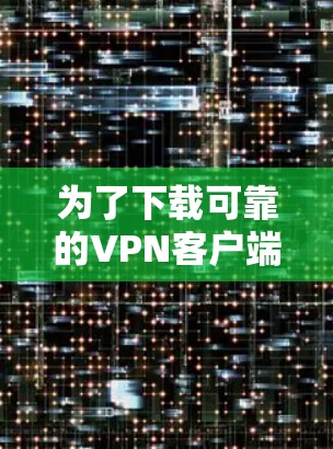 为了下载可靠的VPN客户端，我将按照以下步骤进行