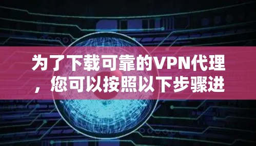 为了下载可靠的VPN代理,您可以按照以下步骤进行 为了下载可靠的VPN代理,您可以按照以下步骤进行