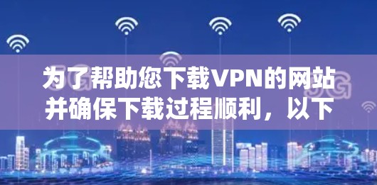 为了帮助您下载VPN的网站并确保下载过程顺利，以下是一些系统性的建议和推荐
