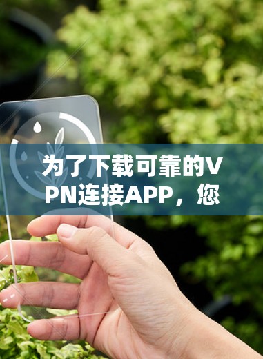 为了下载可靠的VPN连接APP，您可以按照以下步骤进行