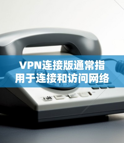 VPN连接版通常指用于连接和访问网络资源的软件，而非用于下载文件。以下是使用VPN连接版的步骤